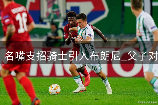 名嘴支招骑士引入布朗尼 父子对决或成NBA战术奇招