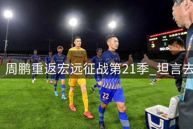 周鹏重返宏远征战第21季 坦言去年曾考虑退役