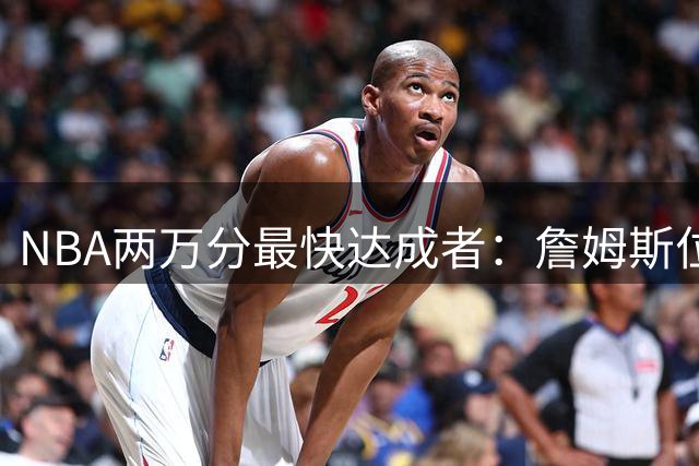 NBA两万分最快达成者：詹姆斯位列第八，榜首不足500场